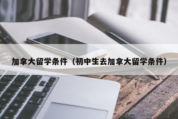 加拿大留学条件（初中生去加拿大留学条件）