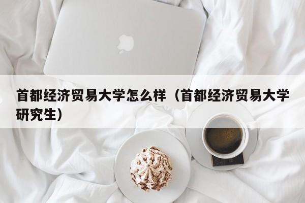 首都经济贸易大学怎么样（首都经济贸易大学研究生）