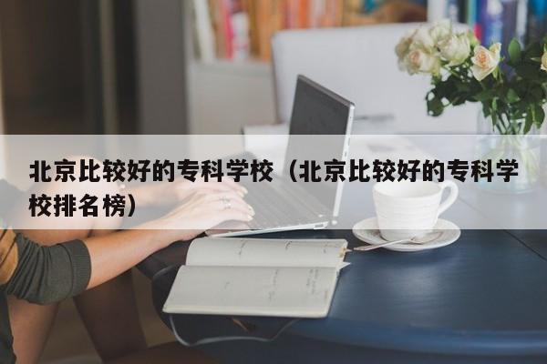 北京比较好的专科学校（北京比较好的专科学校排名榜）