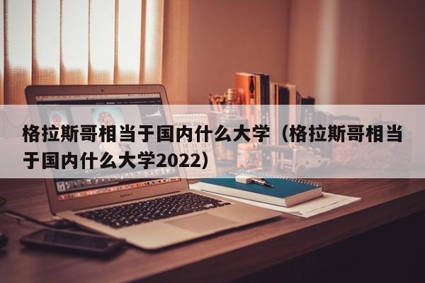 格拉斯哥相当于国内什么大学（格拉斯哥相当于国内什么大学2022）