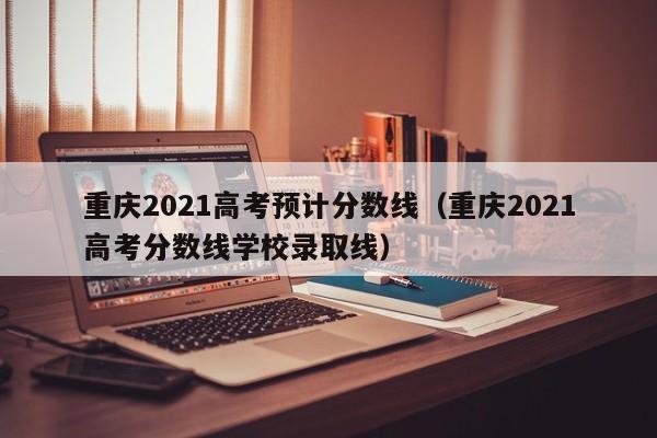 重庆2021高考预计分数线（重庆2021高考分数线学校录取线）