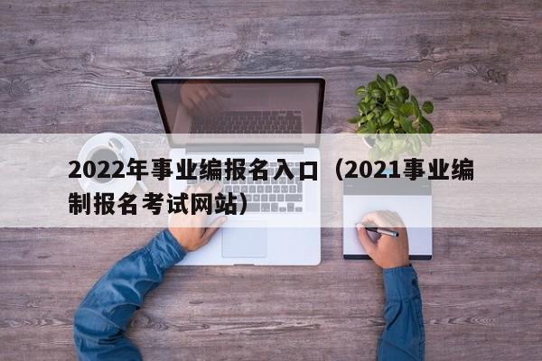 2022年事业编报名入口（2021事业编制报名考试网站）