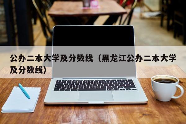 公办二本大学及分数线（黑龙江公办二本大学及分数线）