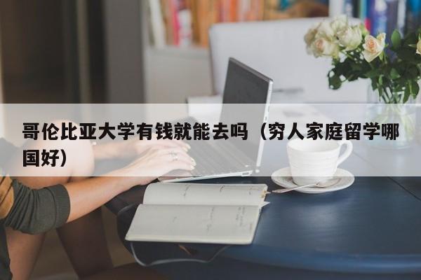 哥伦比亚大学有钱就能去吗（穷人家庭留学哪国好）