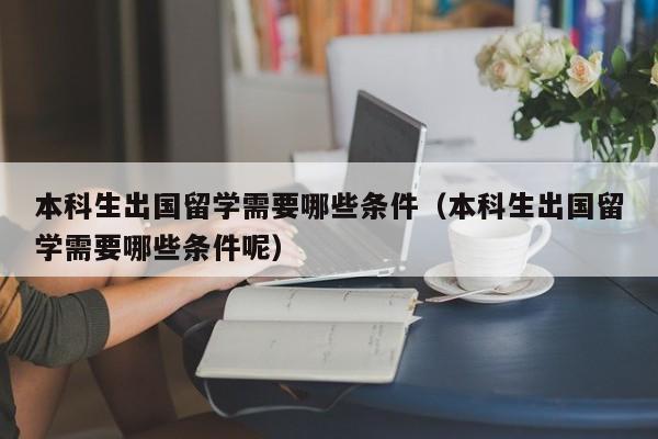 本科生出国留学需要哪些条件（本科生出国留学需要哪些条件呢）