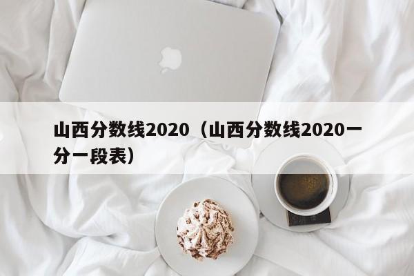 山西分数线2020（山西分数线2020一分一段表）