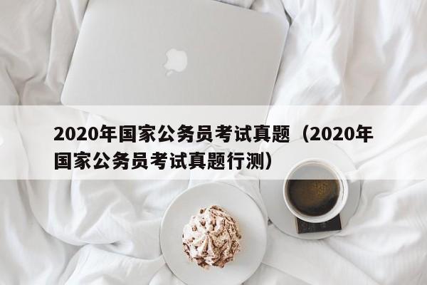 2020年国家公务员考试真题（2020年国家公务员考试真题行测）