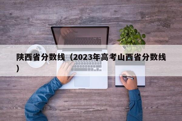 陕西省分数线（2023年高考山西省分数线）