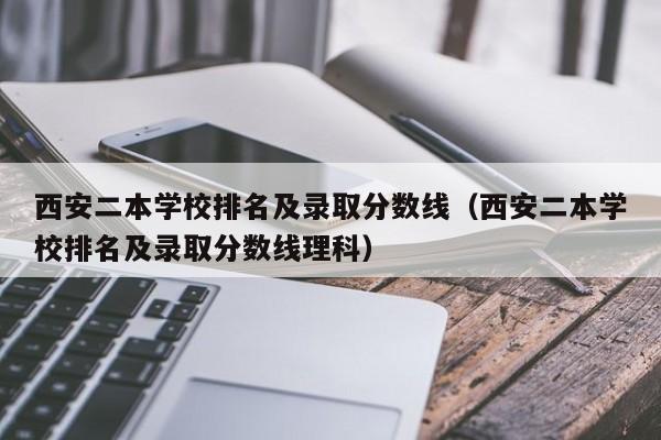 西安二本学校排名及录取分数线（西安二本学校排名及录取分数线理科）