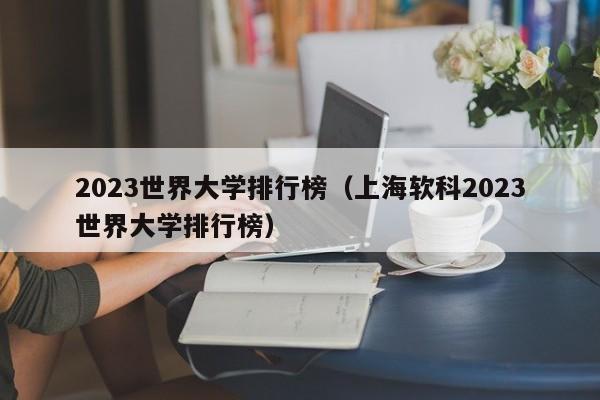 2023世界大学排行榜（上海软科2023世界大学排行榜）