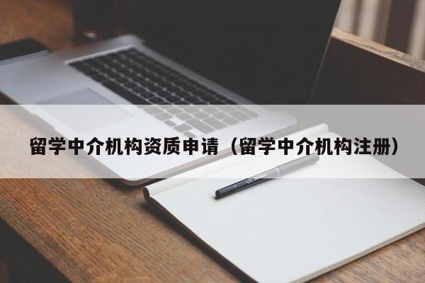 留学中介机构资质申请（留学中介机构注册）