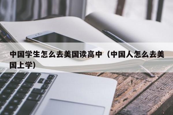 中国学生怎么去美国读高中（中国人怎么去美国上学）