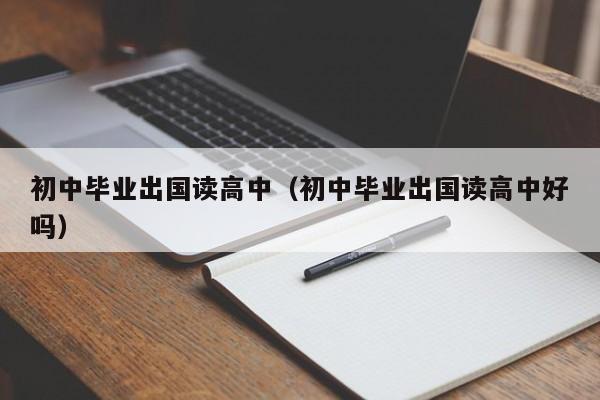 初中毕业出国读高中（初中毕业出国读高中好吗）