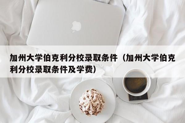 加州大学伯克利分校录取条件（加州大学伯克利分校录取条件及学费）