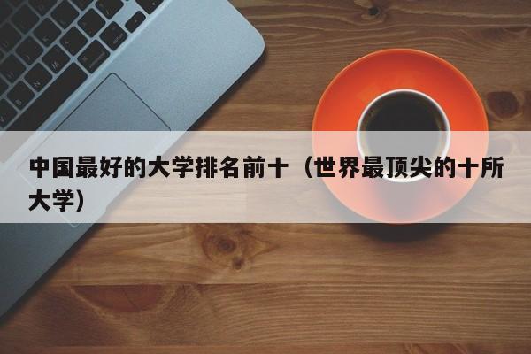 中国最好的大学排名前十（世界最顶尖的十所大学）