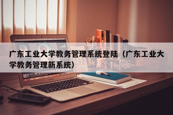 广东工业大学教务管理系统登陆（广东工业大学教务管理新系统）