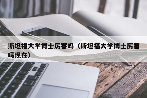 斯坦福大学博士厉害吗（斯坦福大学博士厉害吗现在）