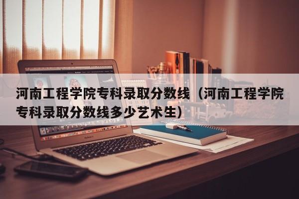 河南工程学院专科录取分数线（河南工程学院专科录取分数线多少艺术生）