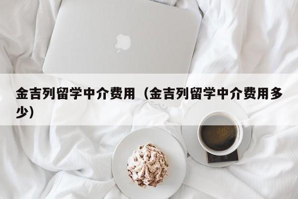 金吉列留学中介费用（金吉列留学中介费用多少）