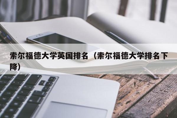 索尔福德大学英国排名（索尔福德大学排名下降）