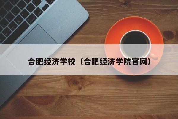 合肥经济学校（合肥经济学院官网）