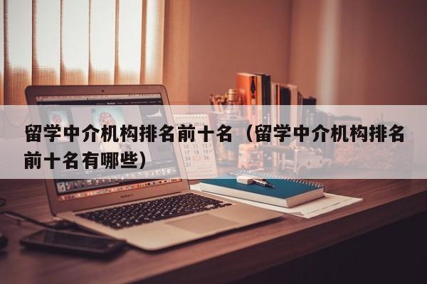 留学中介机构排名前十名（留学中介机构排名前十名有哪些）