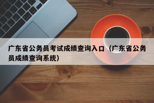 广东省公务员考试成绩查询入口（广东省公务员成绩查询系统）