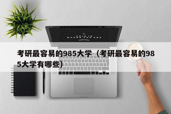 考研最容易的985大学（考研最容易的985大学有哪些）