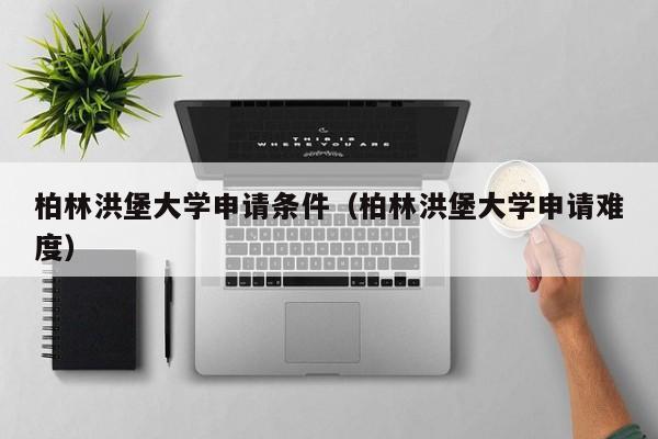 柏林洪堡大学申请条件（柏林洪堡大学申请难度）