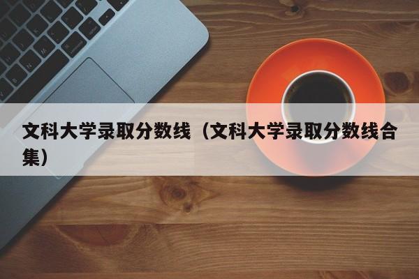 文科大学录取分数线（文科大学录取分数线合集）