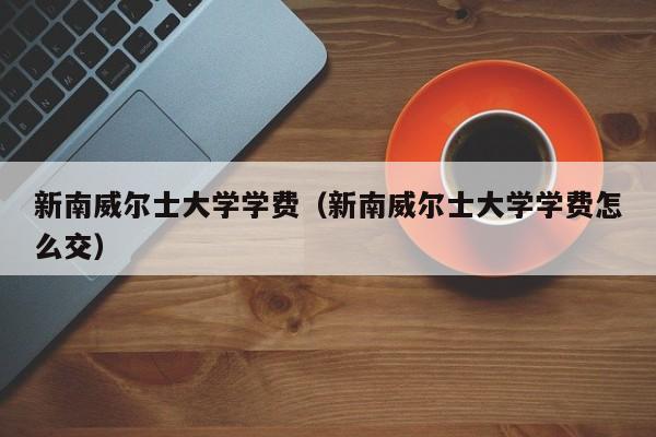 新南威尔士大学学费（新南威尔士大学学费怎么交）