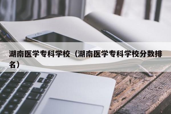 湖南医学专科学校（湖南医学专科学校分数排名）