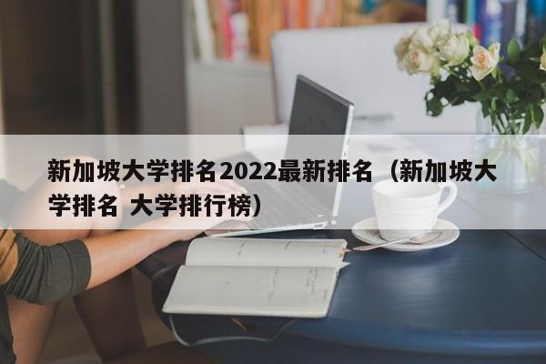 新加坡大学排名2022最新排名（新加坡大学排名 大学排行榜）