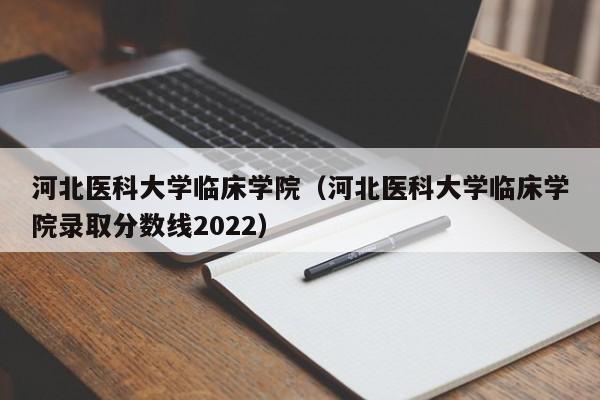 河北医科大学临床学院（河北医科大学临床学院录取分数线2022）