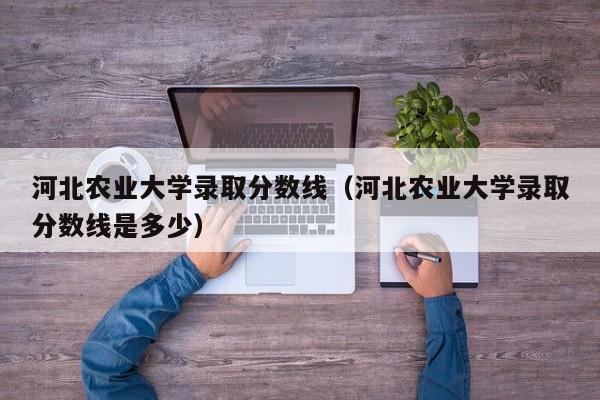 河北农业大学录取分数线（河北农业大学录取分数线是多少）