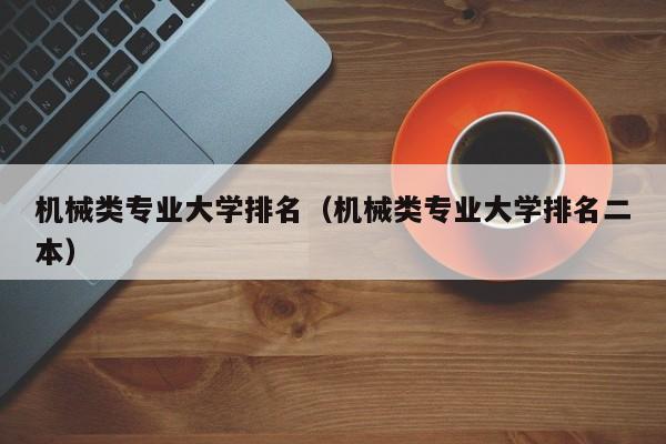 机械类专业大学排名（机械类专业大学排名二本）