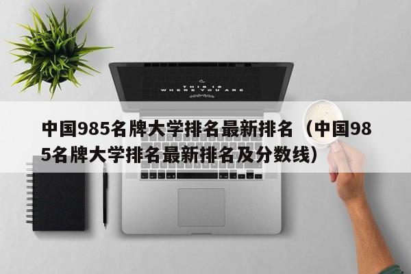 中国985名牌大学排名最新排名（中国985名牌大学排名最新排名及分数线）