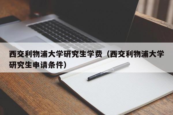 西交利物浦大学研究生学费（西交利物浦大学研究生申请条件）