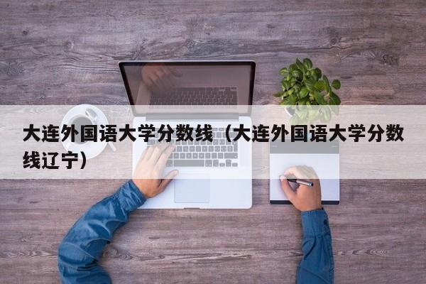 大连外国语大学分数线（大连外国语大学分数线辽宁）