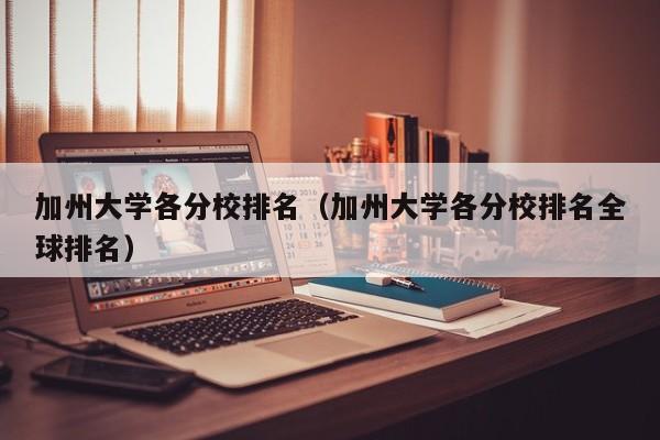 加州大学各分校排名（加州大学各分校排名全球排名）