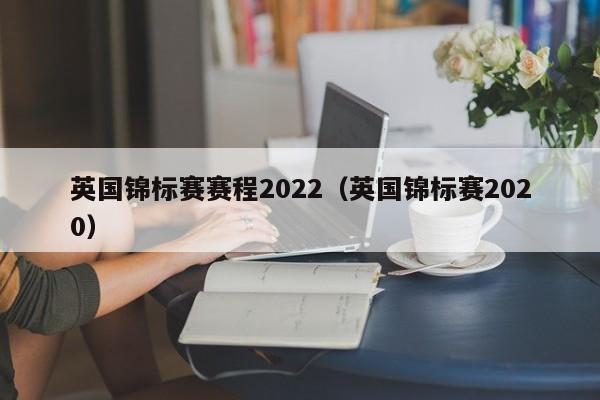 英国锦标赛赛程2022（英国锦标赛2020）