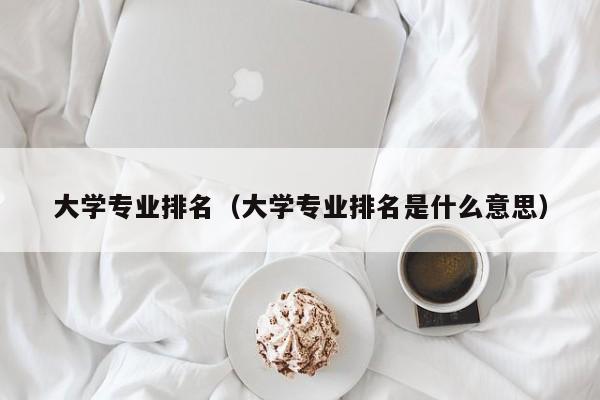 大学专业排名（大学专业排名是什么意思）