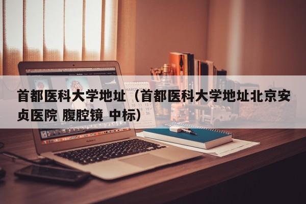 首都医科大学地址（首都医科大学地址北京安贞医院 腹腔镜 中标）