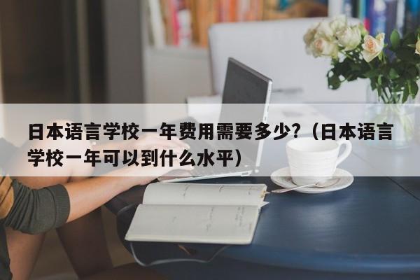 日本语言学校一年费用需要多少?（日本语言学校一年可以到什么水平）