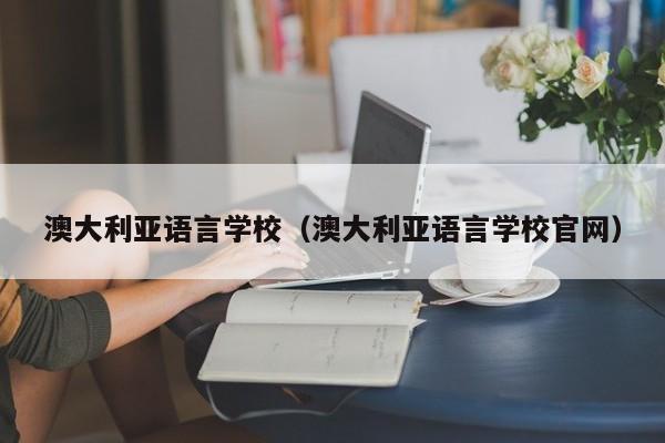 澳大利亚语言学校（澳大利亚语言学校官网）