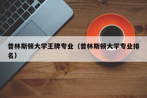 普林斯顿大学王牌专业（普林斯顿大学专业排名）