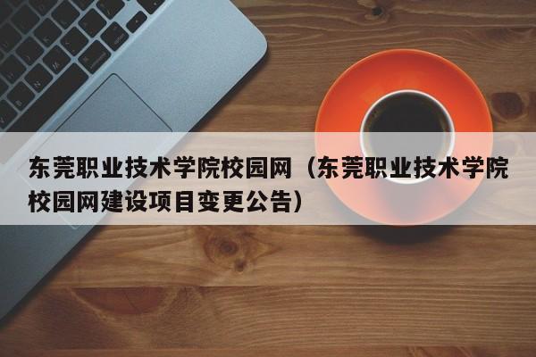 东莞职业技术学院校园网（东莞职业技术学院校园网建设项目变更公告）