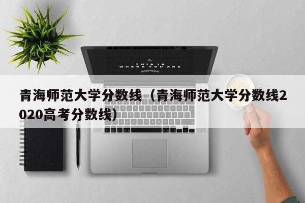 青海师范大学分数线（青海师范大学分数线2020高考分数线）