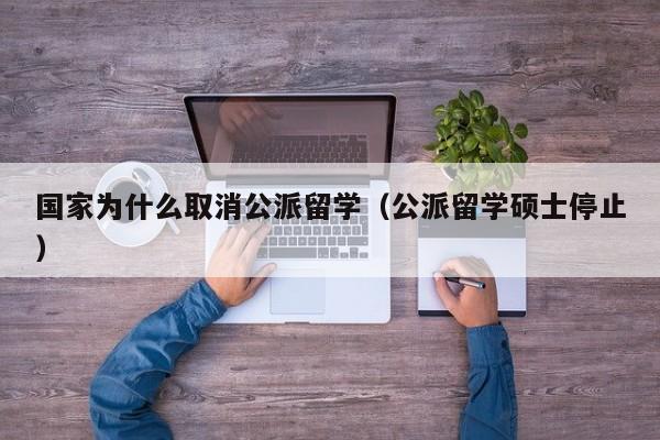 国家为什么取消公派留学（公派留学硕士停止）