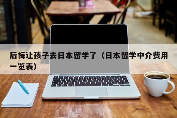 后悔让孩子去日本留学了（日本留学中介费用一览表）